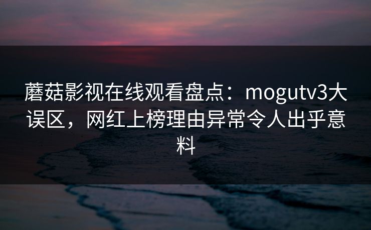 蘑菇影视在线观看盘点：mogutv3大误区，网红上榜理由异常令人出乎意料