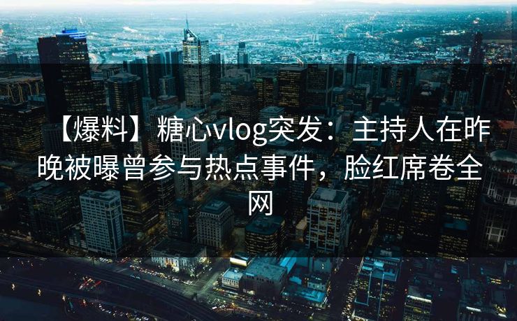 【爆料】糖心vlog突发：主持人在昨晚被曝曾参与热点事件，脸红席卷全网