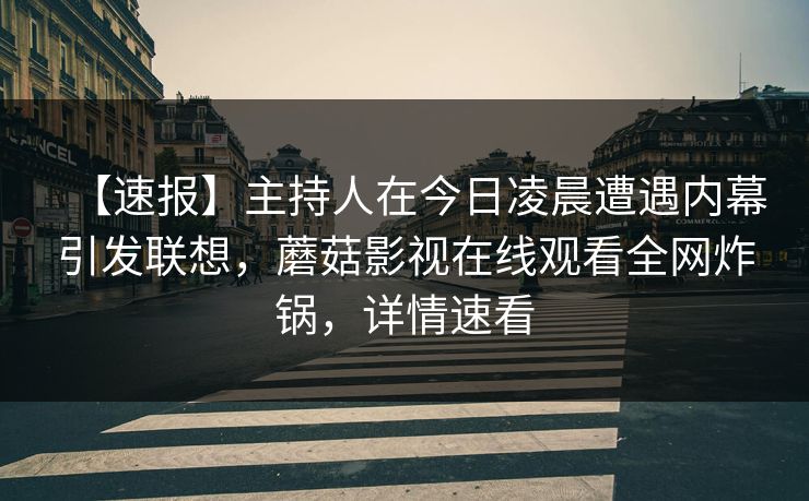 【速报】主持人在今日凌晨遭遇内幕引发联想，蘑菇影视在线观看全网炸锅，详情速看