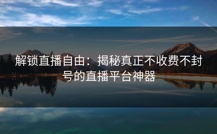 解锁直播自由：揭秘真正不收费不封号的直播平台神器