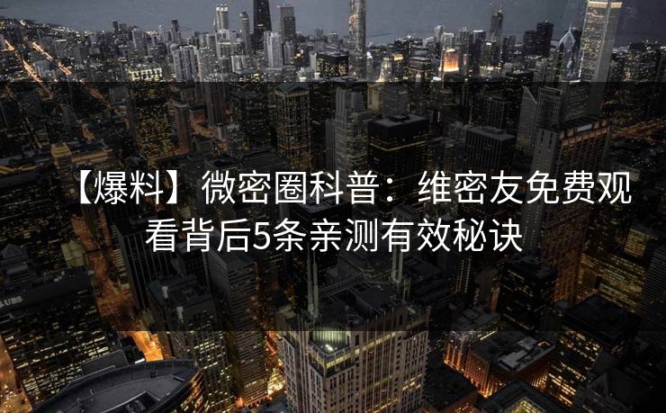 【爆料】微密圈科普：维密友免费观看背后5条亲测有效秘诀