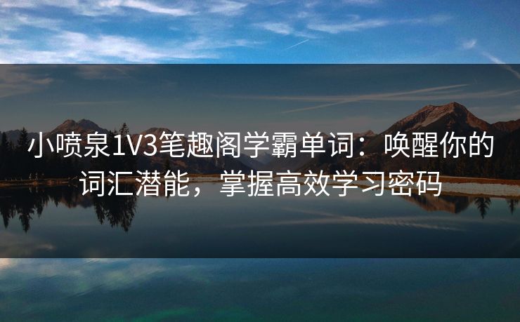 小喷泉1V3笔趣阁学霸单词：唤醒你的词汇潜能，掌握高效学习密码