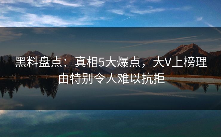 黑料盘点：真相5大爆点，大V上榜理由特别令人难以抗拒