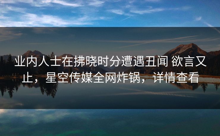 业内人士在拂晓时分遭遇丑闻 欲言又止，星空传媒全网炸锅，详情查看