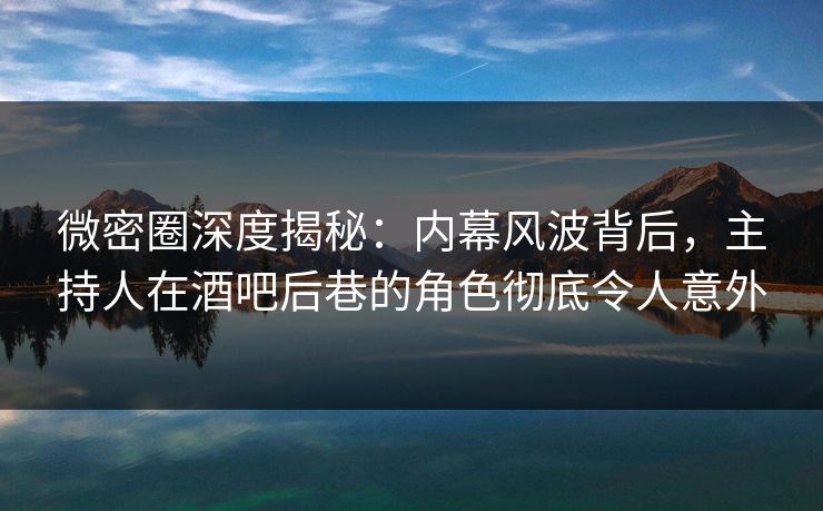 微密圈深度揭秘：内幕风波背后，主持人在酒吧后巷的角色彻底令人意外