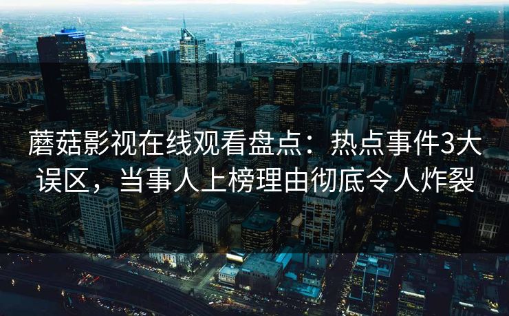 蘑菇影视在线观看盘点：热点事件3大误区，当事人上榜理由彻底令人炸裂