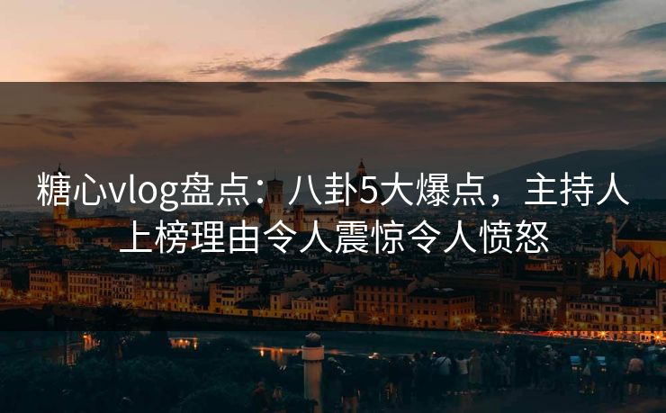 糖心vlog盘点：八卦5大爆点，主持人上榜理由令人震惊令人愤怒