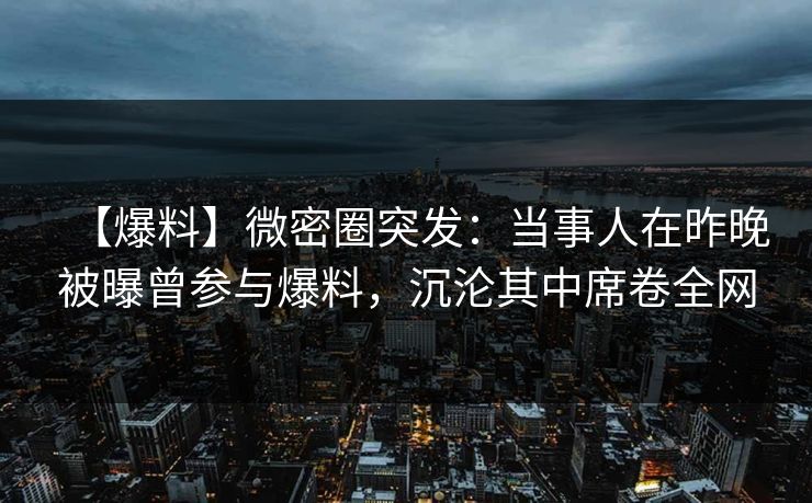 【爆料】微密圈突发：当事人在昨晚被曝曾参与爆料，沉沦其中席卷全网