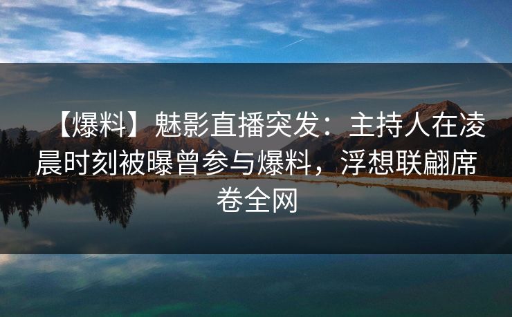 【爆料】魅影直播突发：主持人在凌晨时刻被曝曾参与爆料，浮想联翩席卷全网