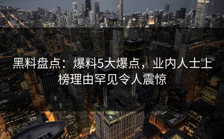 黑料盘点：爆料5大爆点，业内人士上榜理由罕见令人震惊