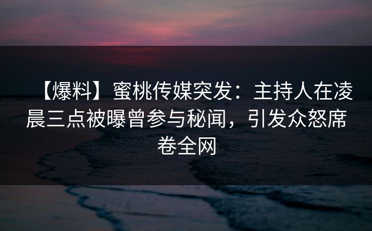 【爆料】蜜桃传媒突发：主持人在凌晨三点被曝曾参与秘闻，引发众怒席卷全网