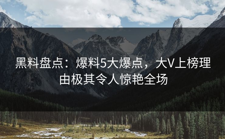 黑料盘点：爆料5大爆点，大V上榜理由极其令人惊艳全场