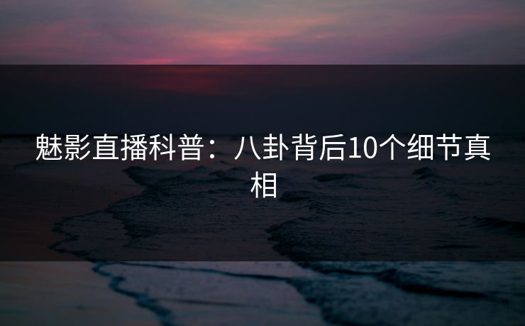 魅影直播科普：八卦背后10个细节真相