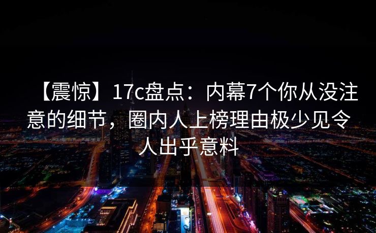 【震惊】17c盘点：内幕7个你从没注意的细节，圈内人上榜理由极少见令人出乎意料