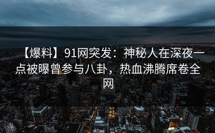 【爆料】91网突发：神秘人在深夜一点被曝曾参与八卦，热血沸腾席卷全网
