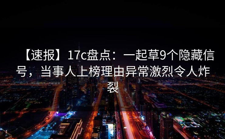 【速报】17c盘点：一起草9个隐藏信号，当事人上榜理由异常激烈令人炸裂