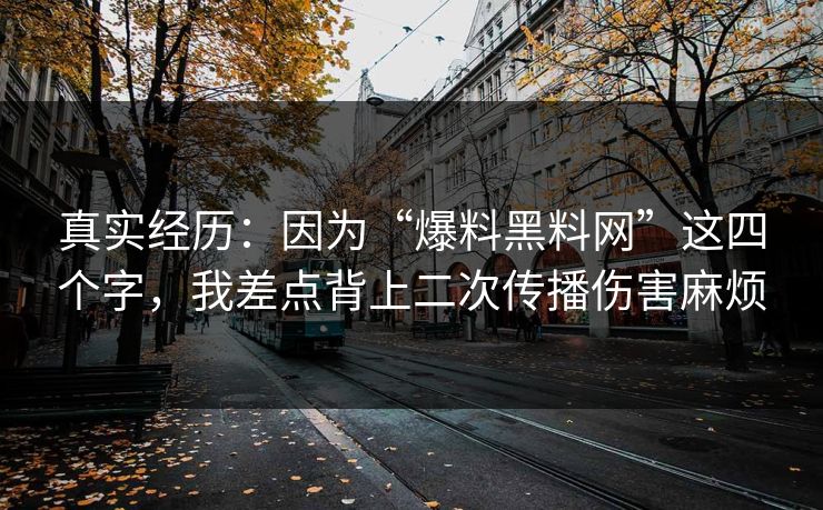 真实经历：因为“爆料黑料网”这四个字，我差点背上二次传播伤害麻烦