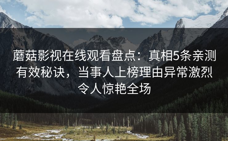 蘑菇影视在线观看盘点：真相5条亲测有效秘诀，当事人上榜理由异常激烈令人惊艳全场