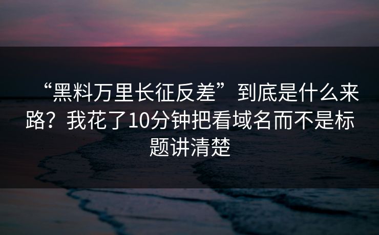 “黑料万里长征反差”到底是什么来路？我花了10分钟把看域名而不是标题讲清楚