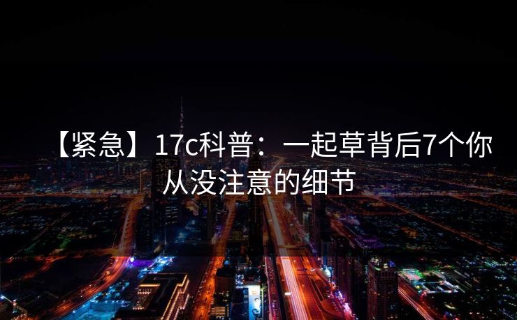 【紧急】17c科普：一起草背后7个你从没注意的细节