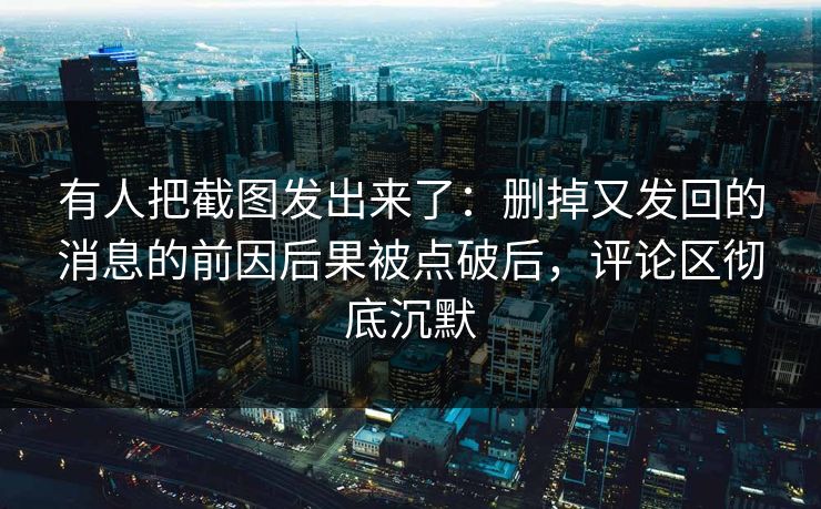 有人把截图发出来了：删掉又发回的消息的前因后果被点破后，评论区彻底沉默