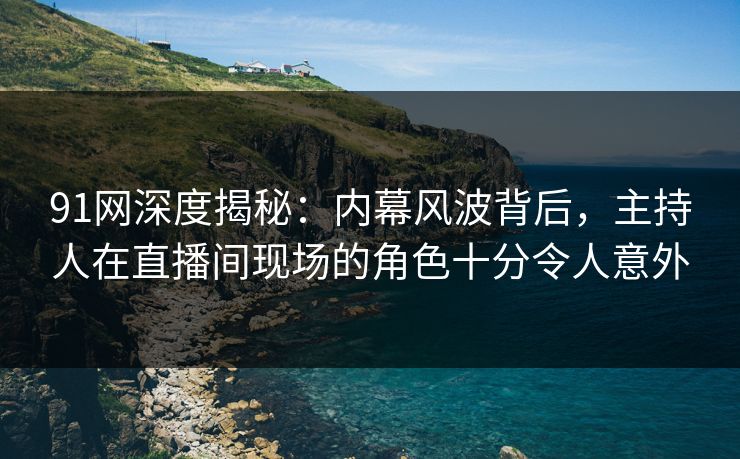 91网深度揭秘：内幕风波背后，主持人在直播间现场的角色十分令人意外