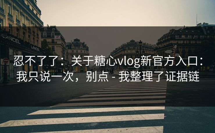 忍不了了：关于糖心vlog新官方入口：我只说一次，别点 - 我整理了证据链