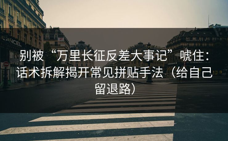 别被“万里长征反差大事记”唬住：话术拆解揭开常见拼贴手法（给自己留退路）
