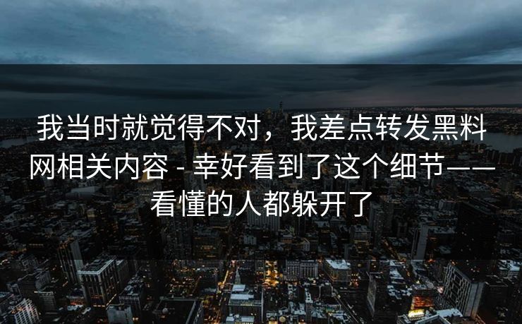 我当时就觉得不对，我差点转发黑料网相关内容 - 幸好看到了这个细节——看懂的人都躲开了