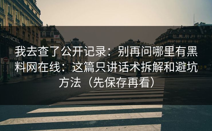 我去查了公开记录：别再问哪里有黑料网在线：这篇只讲话术拆解和避坑方法（先保存再看）