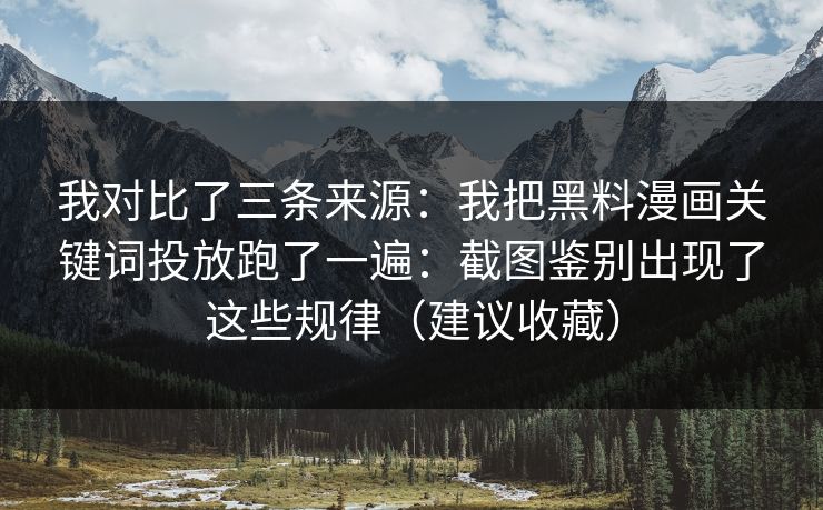 我对比了三条来源：我把黑料漫画关键词投放跑了一遍：截图鉴别出现了这些规律（建议收藏）