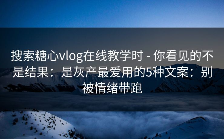 搜索糖心vlog在线教学时 - 你看见的不是结果：是灰产最爱用的5种文案：别被情绪带跑