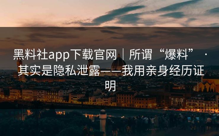 黑料社app下载官网｜所谓“爆料” · 其实是隐私泄露——我用亲身经历证明