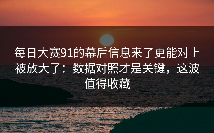 每日大赛91的幕后信息来了更能对上被放大了：数据对照才是关键，这波值得收藏