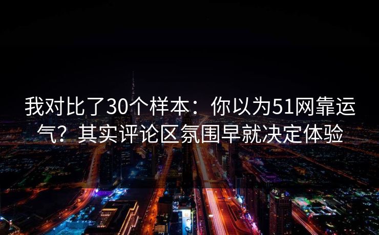我对比了30个样本：你以为51网靠运气？其实评论区氛围早就决定体验