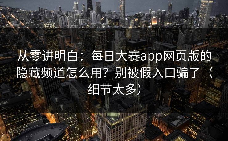从零讲明白：每日大赛app网页版的隐藏频道怎么用？别被假入口骗了（细节太多）