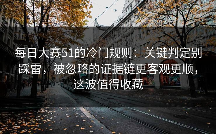 每日大赛51的冷门规则：关键判定别踩雷，被忽略的证据链更客观更顺，这波值得收藏