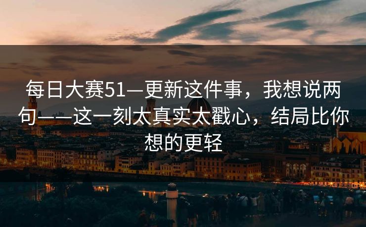 每日大赛51—更新这件事，我想说两句——这一刻太真实太戳心，结局比你想的更轻
