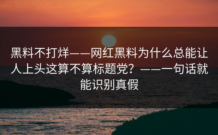 黑料不打烊——网红黑料为什么总能让人上头这算不算标题党？——一句话就能识别真假