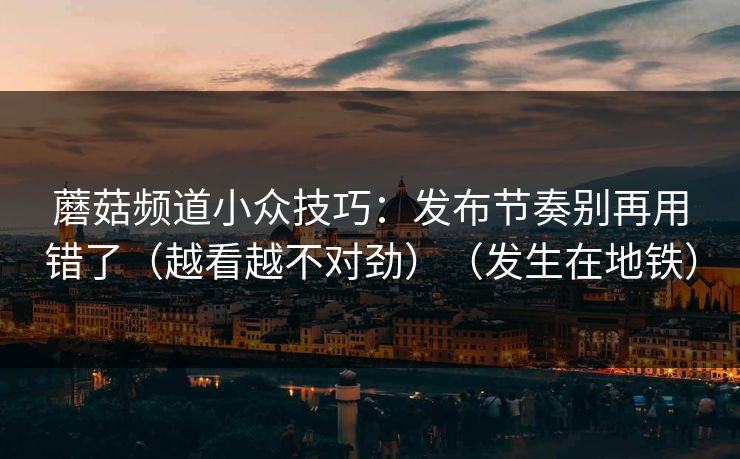 蘑菇频道小众技巧：发布节奏别再用错了（越看越不对劲）（发生在地铁）
