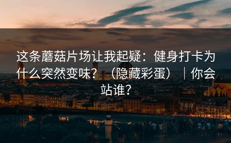 这条蘑菇片场让我起疑：健身打卡为什么突然变味？（隐藏彩蛋）｜你会站谁？