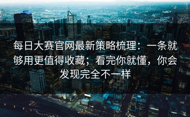 每日大赛官网最新策略梳理：一条就够用更值得收藏；看完你就懂，你会发现完全不一样