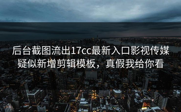 后台截图流出17cc最新入口影视传媒疑似新增剪辑模板，真假我给你看
