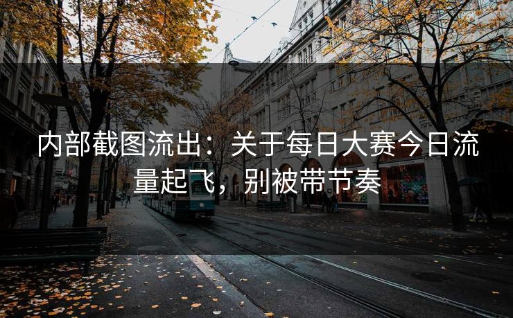 内部截图流出：关于每日大赛今日流量起飞，别被带节奏