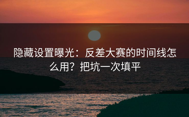 隐藏设置曝光：反差大赛的时间线怎么用？把坑一次填平