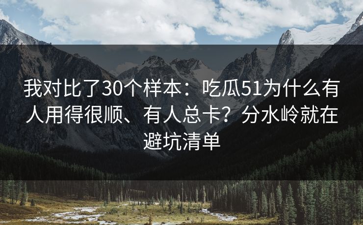 我对比了30个样本：吃瓜51为什么有人用得很顺、有人总卡？分水岭就在避坑清单