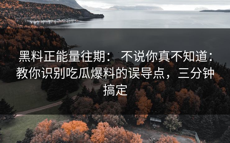 黑料正能量往期： 不说你真不知道：教你识别吃瓜爆料的误导点，三分钟搞定
