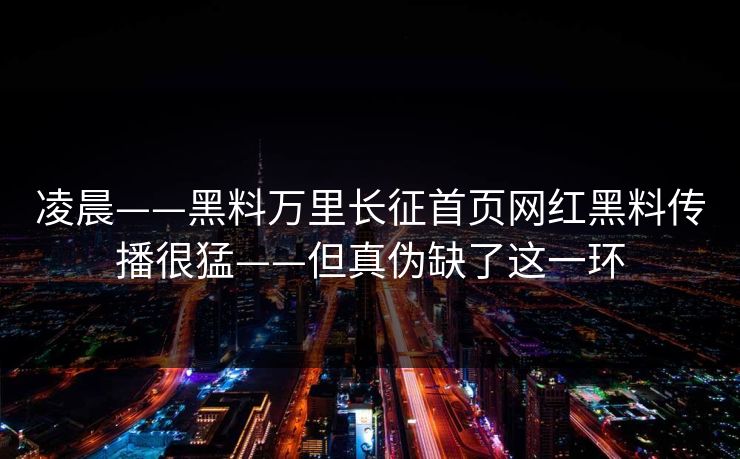 凌晨——黑料万里长征首页网红黑料传播很猛——但真伪缺了这一环