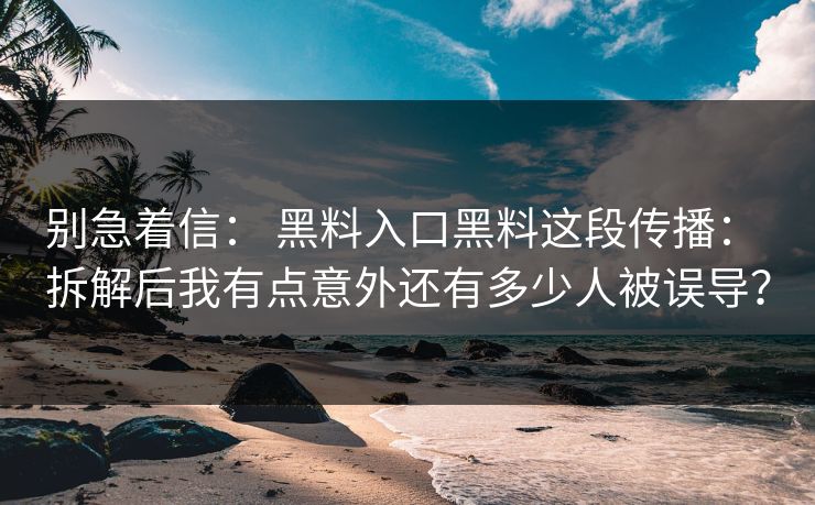 别急着信： 黑料入口黑料这段传播： 拆解后我有点意外还有多少人被误导？