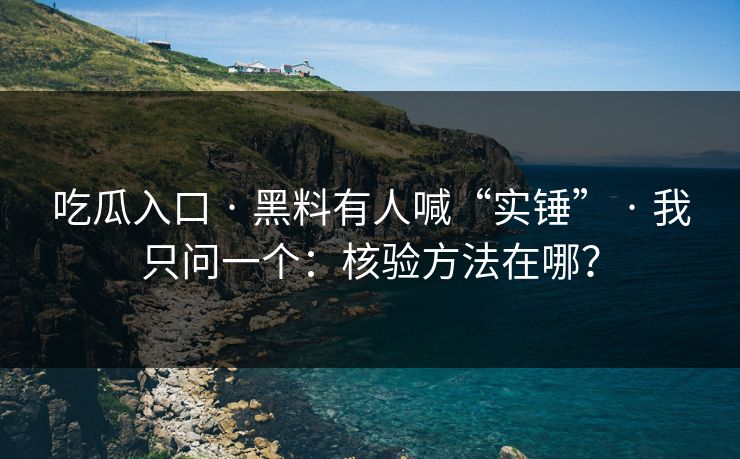 吃瓜入口 · 黑料有人喊“实锤” · 我只问一个：核验方法在哪？